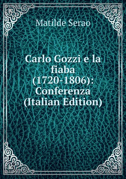 Обложка книги Carlo Gozzi e la fiaba (1720-1806): Conferenza (Italian Edition), Serao Matilde