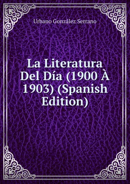 Обложка книги La Literatura Del Dia (1900 A 1903) (Spanish Edition), Urbano González Serrano