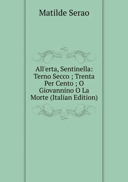 Обложка книги All.erta, Sentinella: Terno Secco ; Trenta Per Cento ; O Giovannino O La Morte (Italian Edition), Serao Matilde