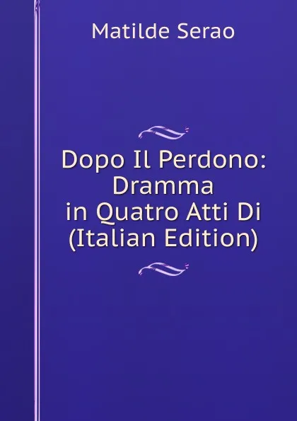 Обложка книги Dopo Il Perdono: Dramma in Quatro Atti Di (Italian Edition), Serao Matilde