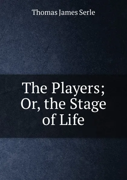 Обложка книги The Players; Or, the Stage of Life, Thomas James Serle