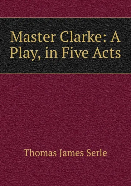 Обложка книги Master Clarke: A Play, in Five Acts, Thomas James Serle
