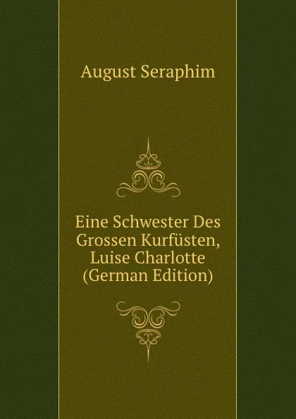 Обложка книги Eine Schwester Des Grossen Kurfusten, Luise Charlotte (German Edition), August Seraphim