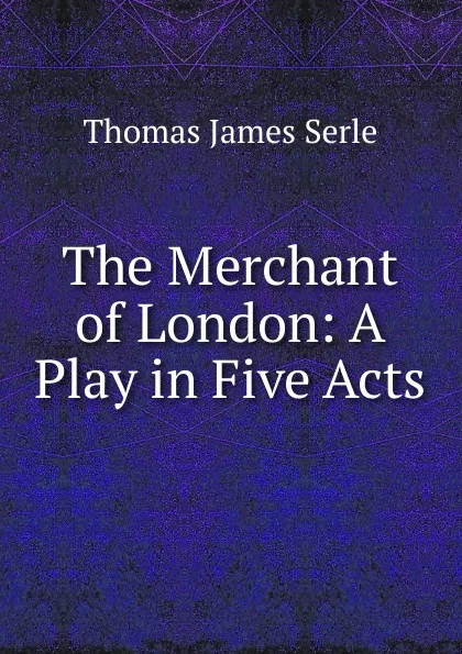 Обложка книги The Merchant of London: A Play in Five Acts, Thomas James Serle