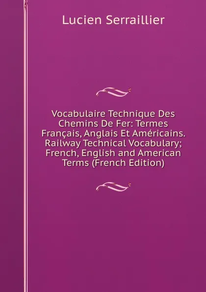 Обложка книги Vocabulaire Technique Des Chemins De Fer: Termes Francais, Anglais Et Americains. Railway Technical Vocabulary; French, English and American Terms (French Edition), Lucien Serraillier