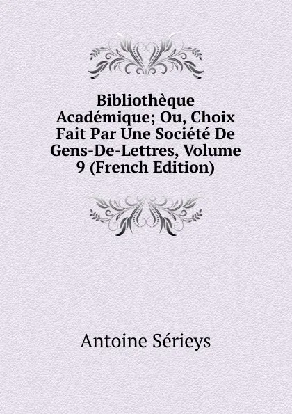 Обложка книги Bibliotheque Academique; Ou, Choix Fait Par Une Societe De Gens-De-Lettres, Volume 9 (French Edition), Antoine Sérieys