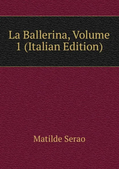 Обложка книги La Ballerina, Volume 1 (Italian Edition), Serao Matilde