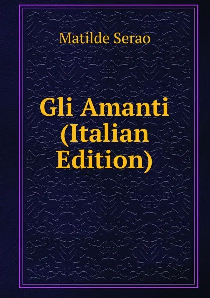 Обложка книги Gli Amanti (Italian Edition), Serao Matilde