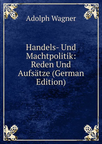 Обложка книги Handels- Und Machtpolitik: Reden Und Aufsatze (German Edition), Adolph Wagner