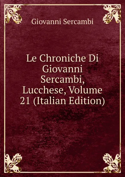 Обложка книги Le Chroniche Di Giovanni Sercambi, Lucchese, Volume 21 (Italian Edition), Giovanni Sercambi