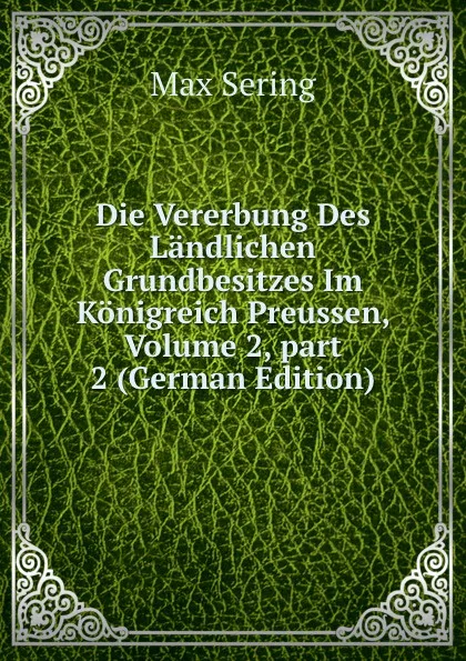 Обложка книги Die Vererbung Des Landlichen Grundbesitzes Im Konigreich Preussen, Volume 2,.part 2 (German Edition), Max Sering