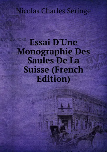 Обложка книги Essai D.Une Monographie Des Saules De La Suisse (French Edition), Nicolas Charles Seringe