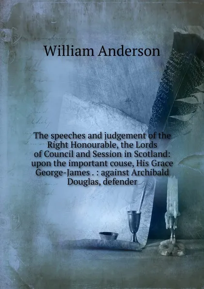 Обложка книги The speeches and judgement of the Right Honourable, the Lords of Council and Session in Scotland: upon the important couse, His Grace George-James . : against Archibald Douglas, defender, William Anderson