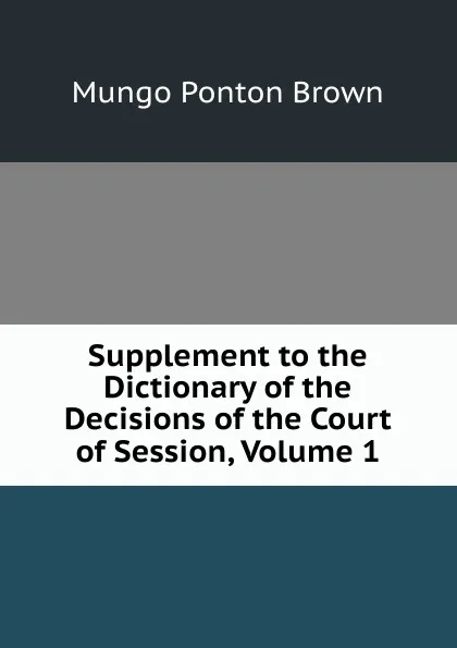 Обложка книги Supplement to the Dictionary of the Decisions of the Court of Session, Volume 1, Mungo Ponton Brown