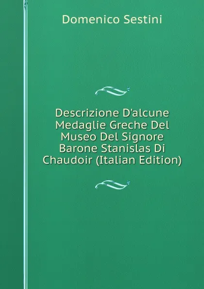 Обложка книги Descrizione D.alcune Medaglie Greche Del Museo Del Signore Barone Stanislas Di Chaudoir (Italian Edition), Domenico Sestini