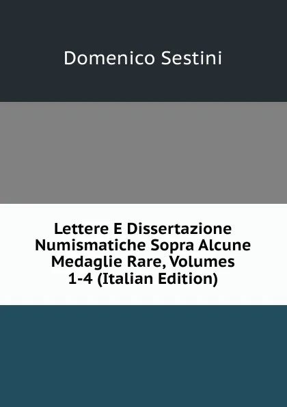 Обложка книги Lettere E Dissertazione Numismatiche Sopra Alcune Medaglie Rare, Volumes 1-4 (Italian Edition), Domenico Sestini