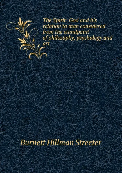 Обложка книги The Spirit: God and his relation to man considered from the standpoint of philosophy, psychology and art, Burnett Hillman Streeter