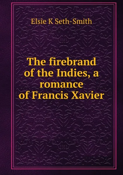 Обложка книги The firebrand of the Indies, a romance of Francis Xavier, Elsie K Seth-Smith