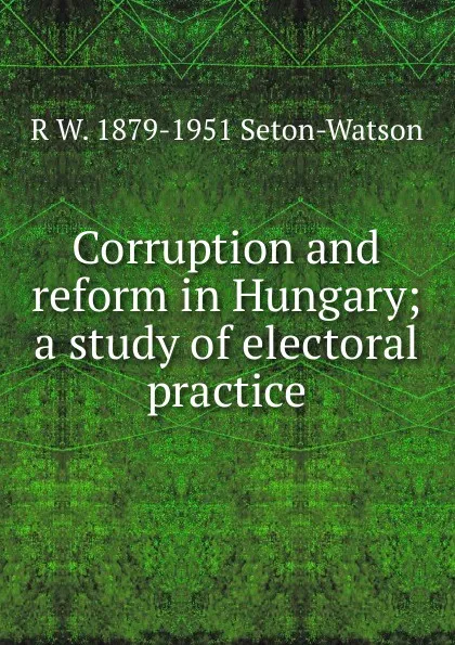 Обложка книги Corruption and reform in Hungary; a study of electoral practice, R W. Seton-Watson