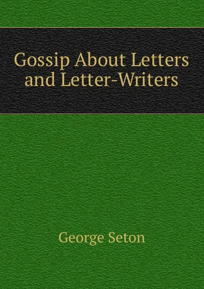 Обложка книги Gossip About Letters and Letter-Writers, George Seton