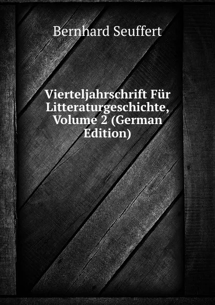 Обложка книги Vierteljahrschrift Fur Litteraturgeschichte, Volume 2 (German Edition), Bernhard Seuffert