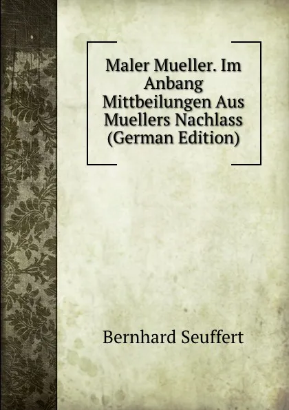 Обложка книги Maler Mueller. Im Anbang Mittbeilungen Aus Muellers Nachlass (German Edition), Bernhard Seuffert