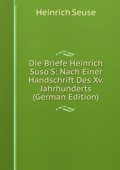 Обложка книги Die Briefe Heinrich Suso.S: Nach Einer Handschrift Des Xv. Jahrhunderts (German Edition), Heinrich Seuse