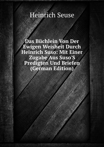 Обложка книги Das Buchlein Von Der Ewigen Weisheit Durch Heinrich Suso: Mit Einer Zugabe Aus Suso.S Predigten Und Briefen (German Edition), Heinrich Seuse