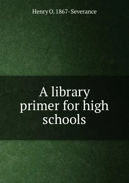 Обложка книги A library primer for high schools, Henry O. 1867- Severance