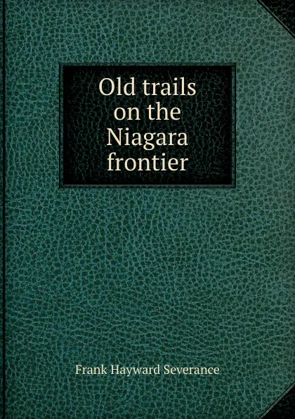 Обложка книги Old trails on the Niagara frontier, Frank Hayward Severance