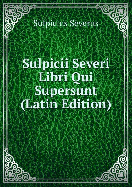 Обложка книги Sulpicii Severi Libri Qui Supersunt (Latin Edition), Sulpicius Severus