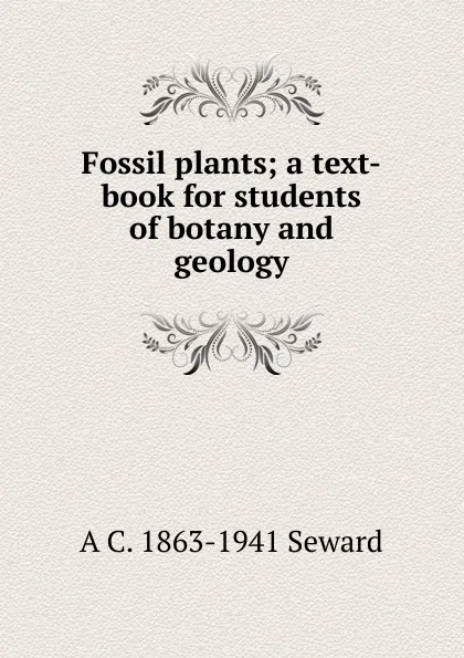 Обложка книги Fossil plants; a text-book for students of botany and geology, A. C. Seward