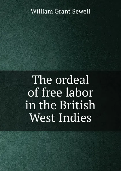 Обложка книги The ordeal of free labor in the British West Indies, William Grant Sewell