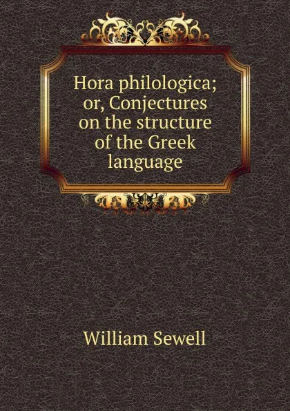 Обложка книги Hora philologica; or, Conjectures on the structure of the Greek language, William Sewell