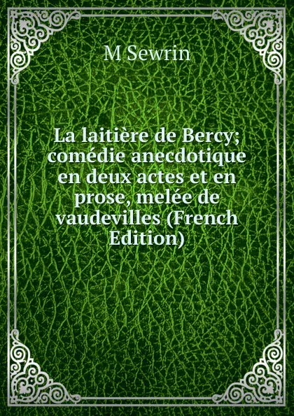 Обложка книги La laitiere de Bercy; comedie anecdotique en deux actes et en prose, melee de vaudevilles (French Edition), M Sewrin