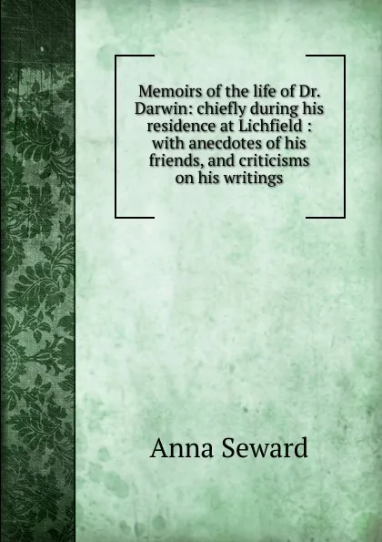 Обложка книги Memoirs of the life of Dr. Darwin: chiefly during his residence at Lichfield : with anecdotes of his friends, and criticisms on his writings, Anna Seward