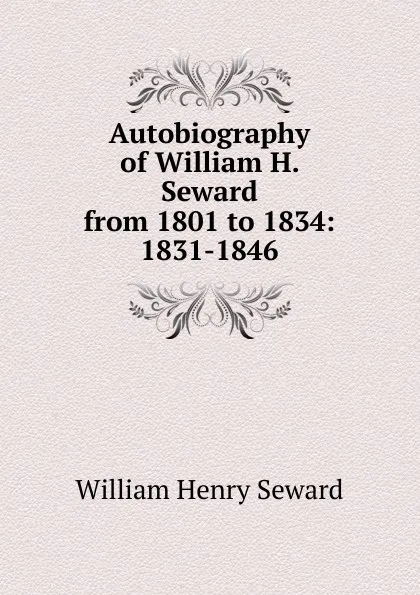 Обложка книги Autobiography of William H. Seward from 1801 to 1834: 1831-1846, William Henry Seward