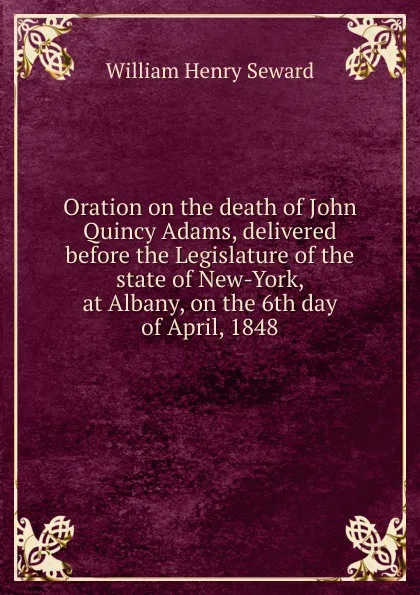 Обложка книги Oration on the death of John Quincy Adams, delivered before the Legislature of the state of New-York, at Albany, on the 6th day of April, 1848, William Henry Seward