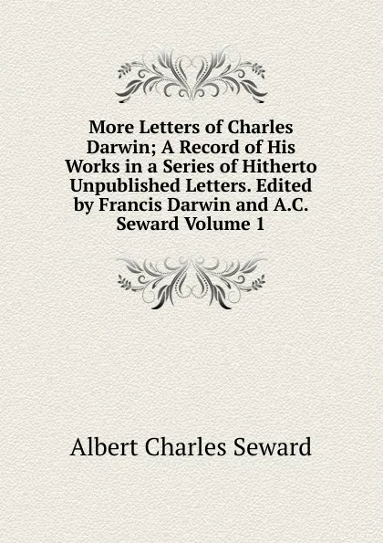 Обложка книги More Letters of Charles Darwin; A Record of His Works in a Series of Hitherto Unpublished Letters. Edited by Francis Darwin and A.C. Seward Volume 1, A. C. Seward