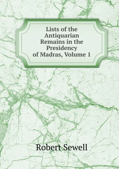 Обложка книги Lists of the Antiquarian Remains in the Presidency of Madras, Volume 1, Robert Sewell