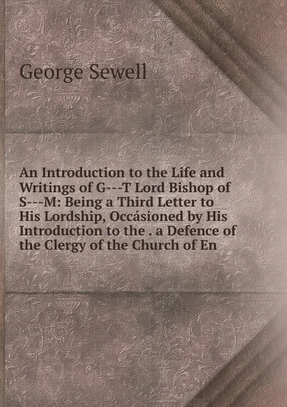 Обложка книги An Introduction to the Life and Writings of G---T Lord Bishop of S---M: Being a Third Letter to His Lordship, Occasioned by His Introduction to the . a Defence of the Clergy of the Church of En, George Sewell