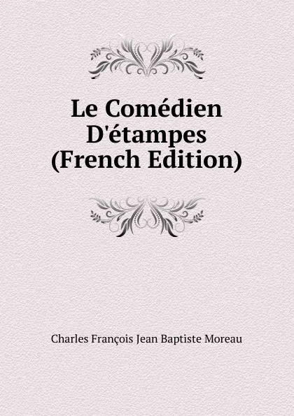 Обложка книги Le Comedien D.etampes (French Edition), Charles François Jean Baptiste Moreau