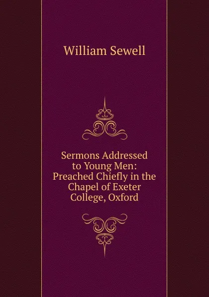 Обложка книги Sermons Addressed to Young Men: Preached Chiefly in the Chapel of Exeter College, Oxford, William Sewell