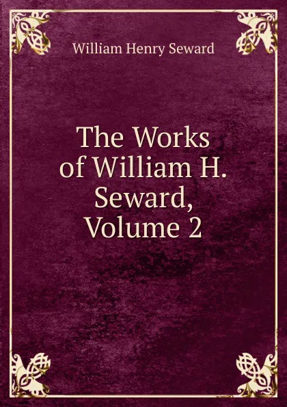 Обложка книги The Works of William H. Seward, Volume 2, William Henry Seward