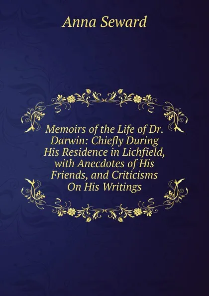 Обложка книги Memoirs of the Life of Dr. Darwin: Chiefly During His Residence in Lichfield, with Anecdotes of His Friends, and Criticisms On His Writings, Anna Seward