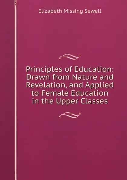 Обложка книги Principles of Education: Drawn from Nature and Revelation, and Applied to Female Education in the Upper Classes, Elizabeth Missing Sewell