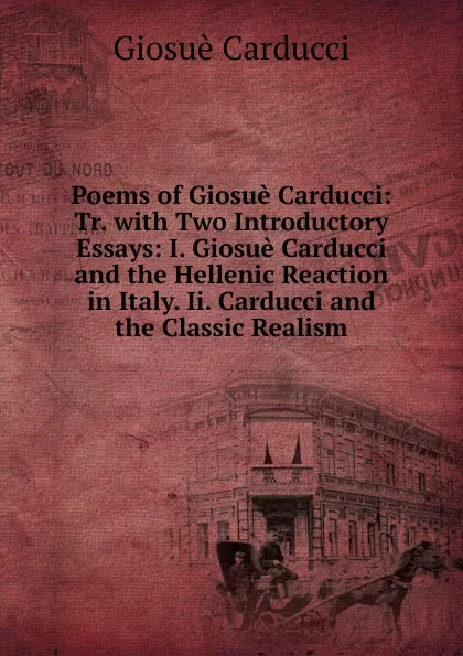 Обложка книги Poems of Giosue Carducci: Tr. with Two Introductory Essays: I. Giosue Carducci and the Hellenic Reaction in Italy. Ii. Carducci and the Classic Realism, Giosuè Carducci