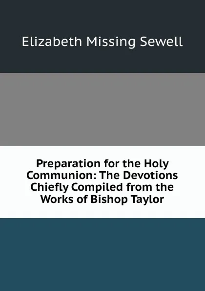 Обложка книги Preparation for the Holy Communion: The Devotions Chiefly Compiled from the Works of Bishop Taylor, Elizabeth Missing Sewell