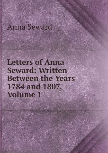 Обложка книги Letters of Anna Seward: Written Between the Years 1784 and 1807, Volume 1, Anna Seward