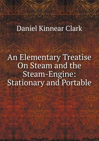 Обложка книги An Elementary Treatise On Steam and the Steam-Engine: Stationary and Portable, Daniel Kinnear Clark